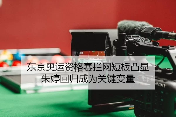 东京奥运资格赛拦网短板凸显 朱婷回归成为关键变量