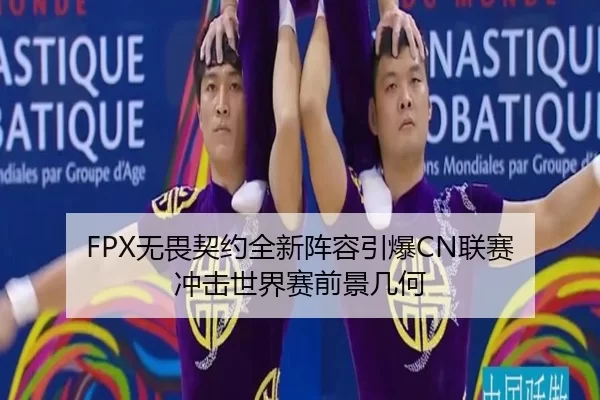 FPX无畏契约全新阵容引爆CN联赛 冲击世界赛前景几何