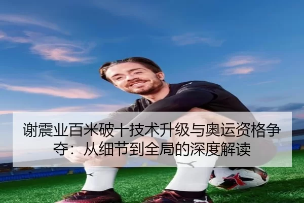 谢震业百米破十技术升级与奥运资格争夺：从细节到全局的深度解读
