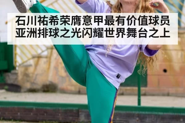 石川祐希荣膺意甲最有价值球员 亚洲排球之光闪耀世界舞台之上