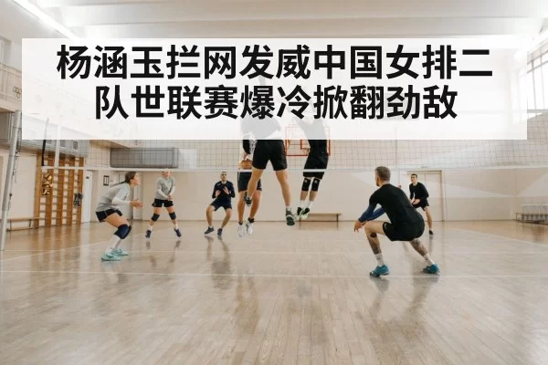 杨涵玉拦网发威中国女排二队世联赛爆冷掀翻劲敌