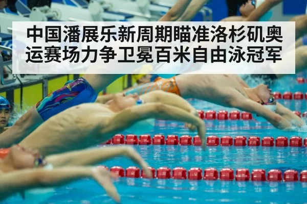 中国潘展乐新周期瞄准洛杉矶奥运赛场力争卫冕百米自由泳冠军