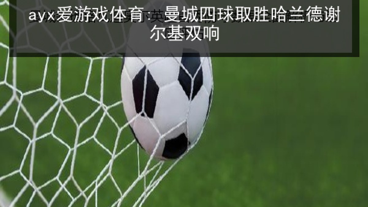 ayx爱游戏体育: 曼城四球取胜哈兰德谢尔基双响