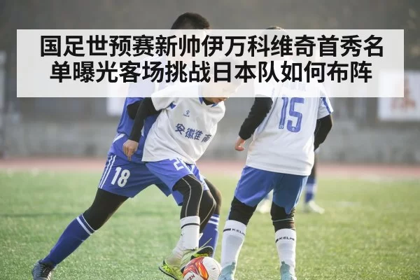 国足世预赛新帅伊万科维奇首秀名单曝光客场挑战日本队如何布阵