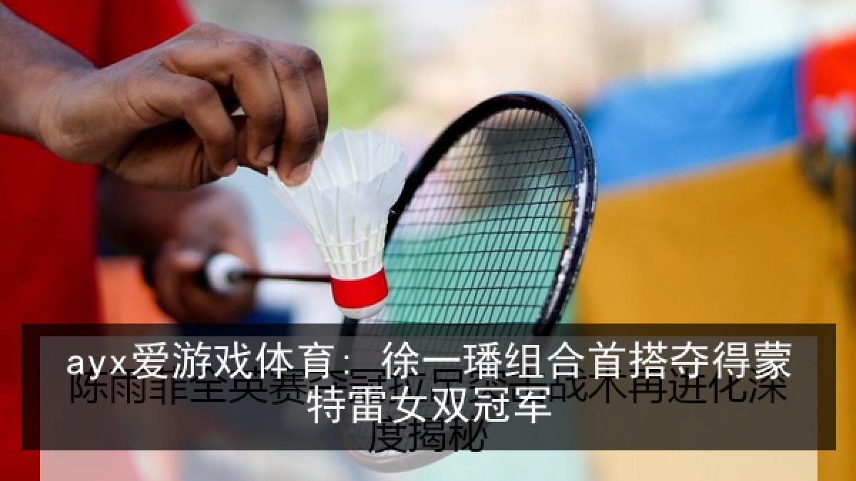 ayx爱游戏体育: 徐一璠组合首搭夺得蒙特雷女双冠军
