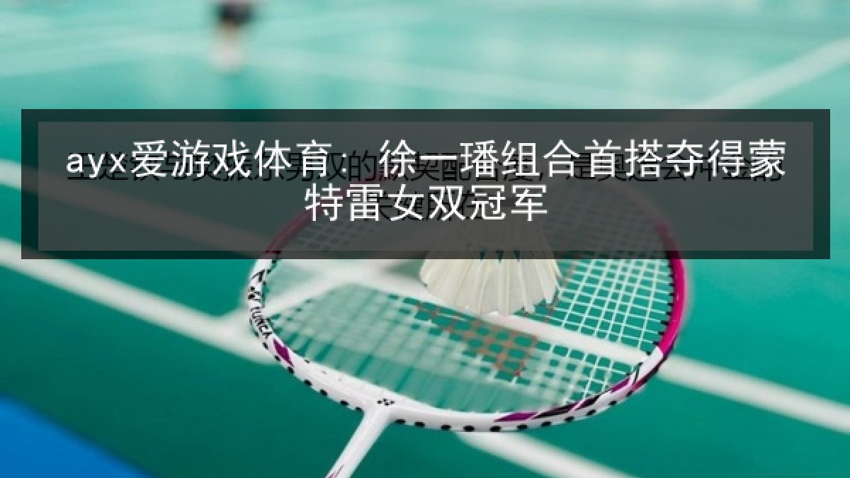 ayx爱游戏体育: 徐一璠组合首搭夺得蒙特雷女双冠军