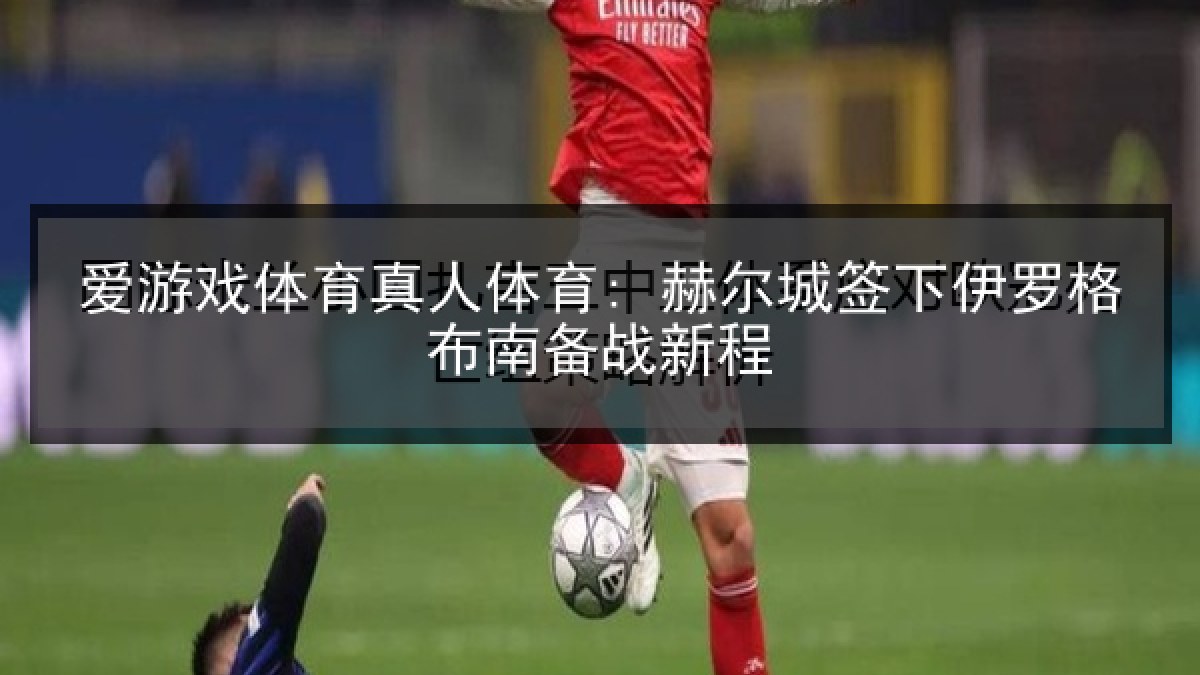 爱游戏体育真人体育: 赫尔城签下伊罗格布南备战新程