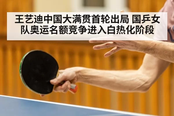 王艺迪中国大满贯首轮出局 国乒女队奥运名额竞争进入白热化阶段