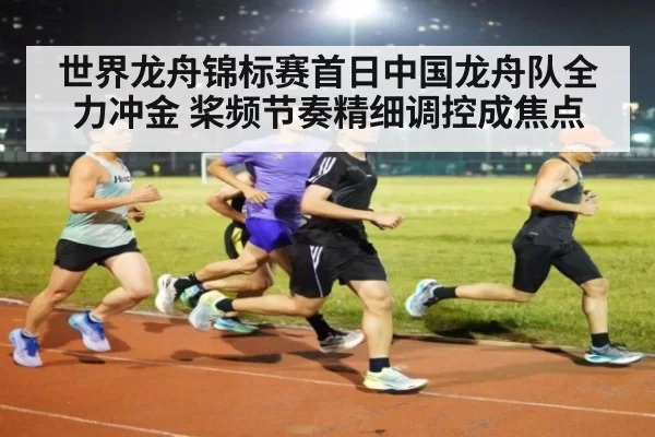 世界龙舟锦标赛首日中国龙舟队全力冲金 桨频节奏精细调控成焦点