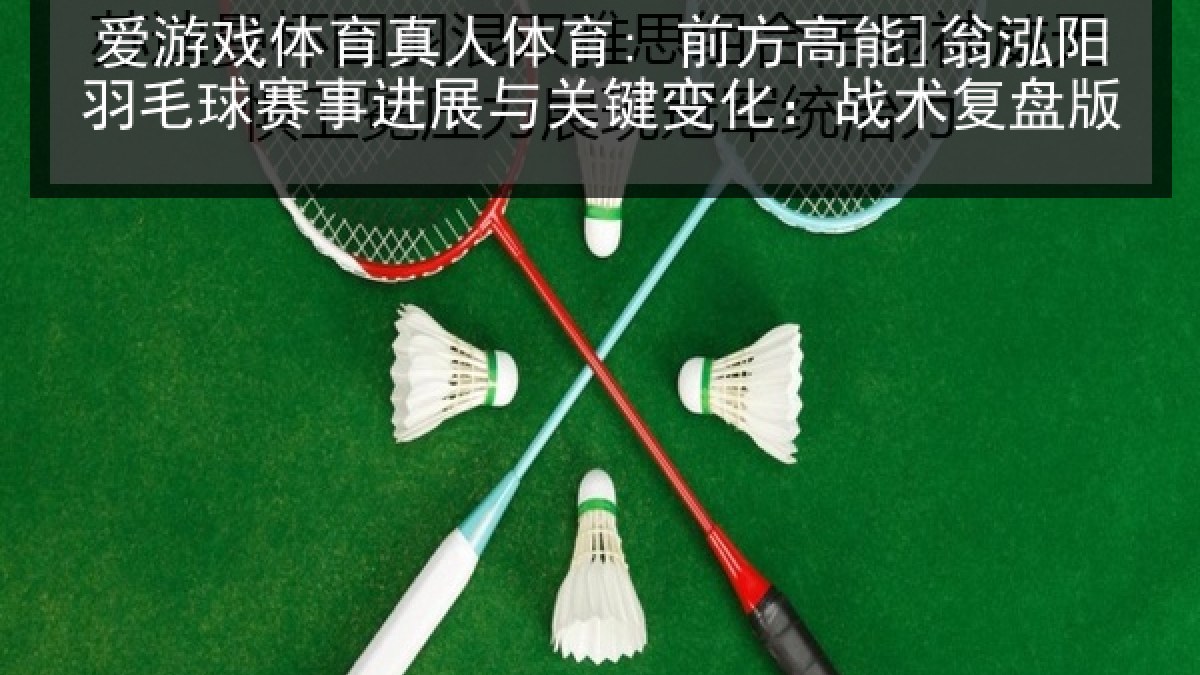 爱游戏体育真人体育: 前方高能]翁泓阳羽毛球赛事进展与关键变化：战术复盘版