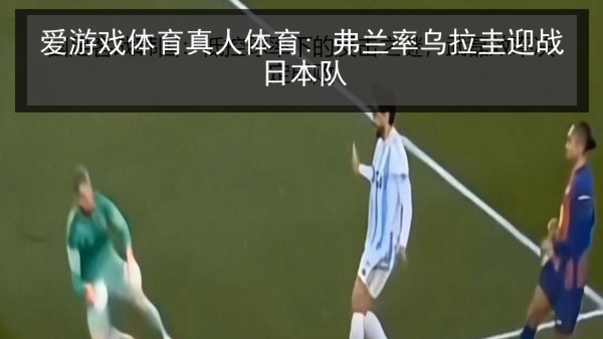 爱游戏体育真人体育: 弗兰率乌拉圭迎战日本队