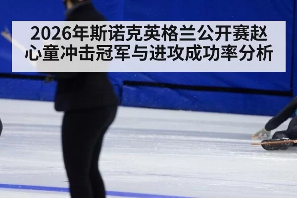 2026年斯诺克英格兰公开赛赵心童冲击冠军与进攻成功率分析